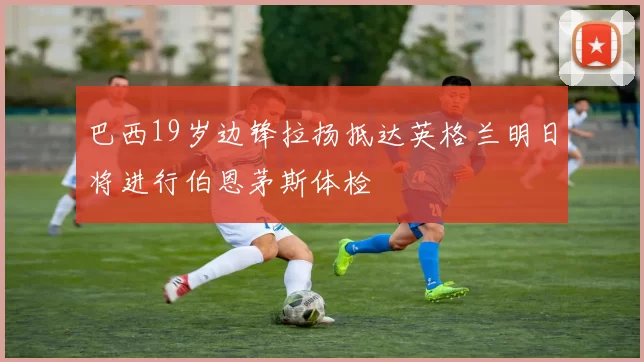 巴西19岁边锋拉扬抵达英格兰明日将进行伯恩茅斯体检