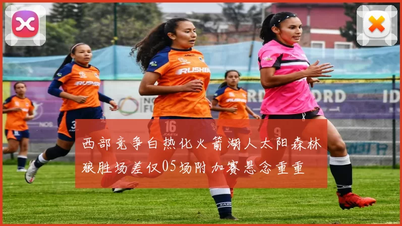 西部竞争白热化火箭湖人太阳森林狼胜场差仅05场附加赛悬念重重